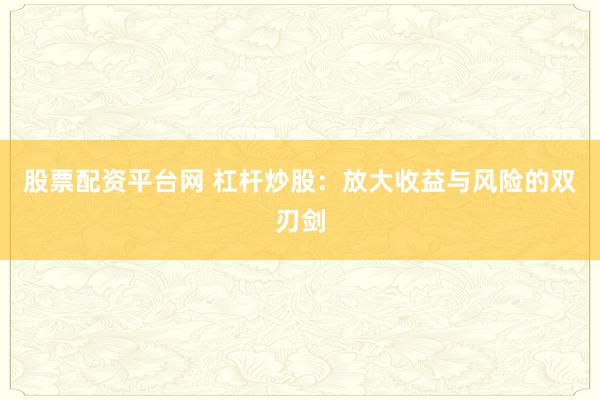 股票配资平台网 杠杆炒股：放大收益与风险的双刃剑