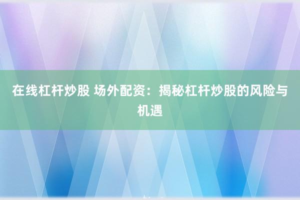在线杠杆炒股 场外配资：揭秘杠杆炒股的风险与机遇
