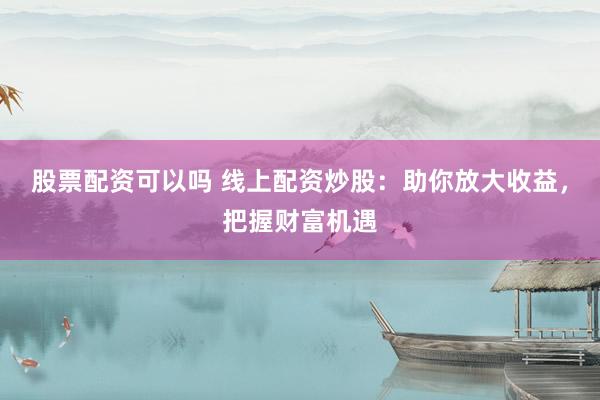股票配资可以吗 线上配资炒股：助你放大收益，把握财富机遇
