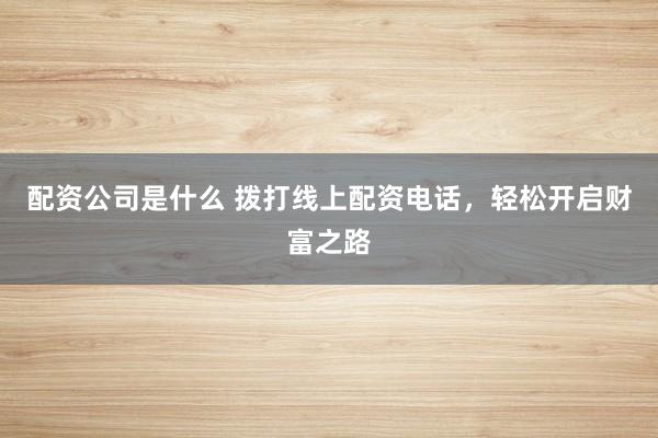 配资公司是什么 拨打线上配资电话，轻松开启财富之路