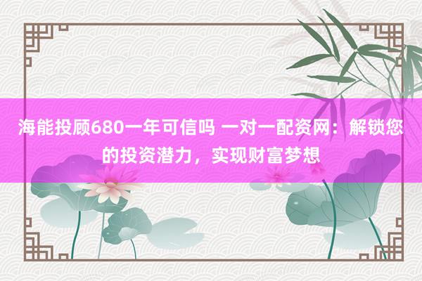 海能投顾680一年可信吗 一对一配资网：解锁您的投资潜力，实现财富梦想