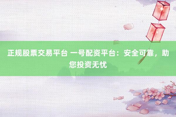 正规股票交易平台 一号配资平台：安全可靠，助您投资无忧