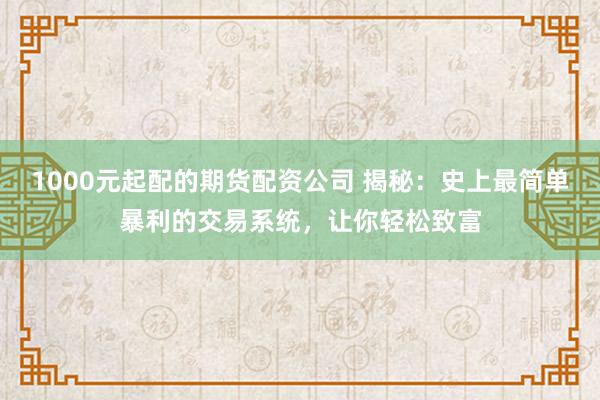 1000元起配的期货配资公司 揭秘：史上最简单暴利的交易系统，让你轻松致富