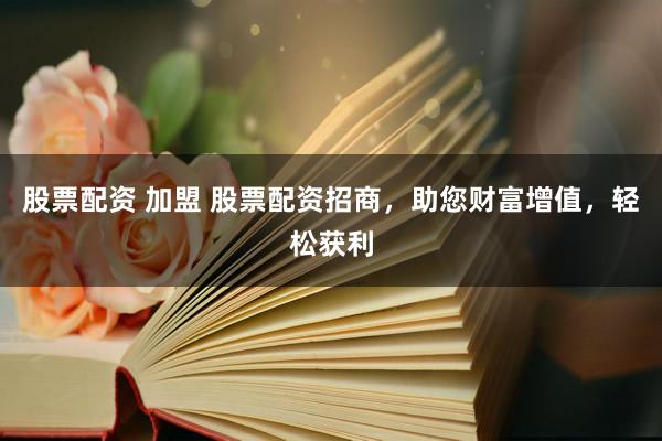 股票配资 加盟 股票配资招商，助您财富增值，轻松获利