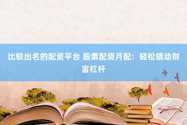 比较出名的配资平台 股票配资月配：轻松撬动财富杠杆