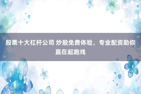 股票十大杠杆公司 炒股免费体验，专业配资助你赢在起跑线