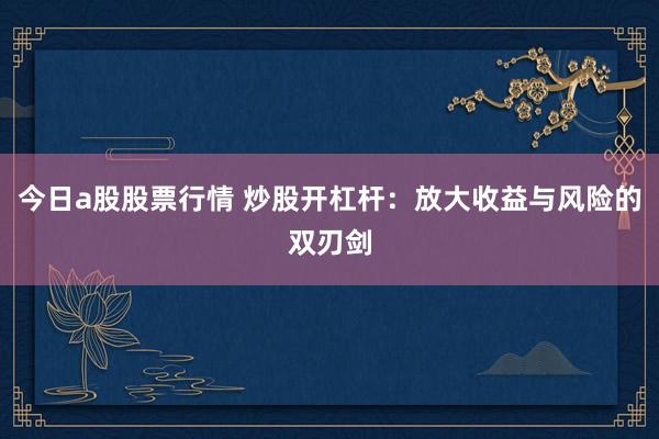 今日a股股票行情 炒股开杠杆：放大收益与风险的双刃剑