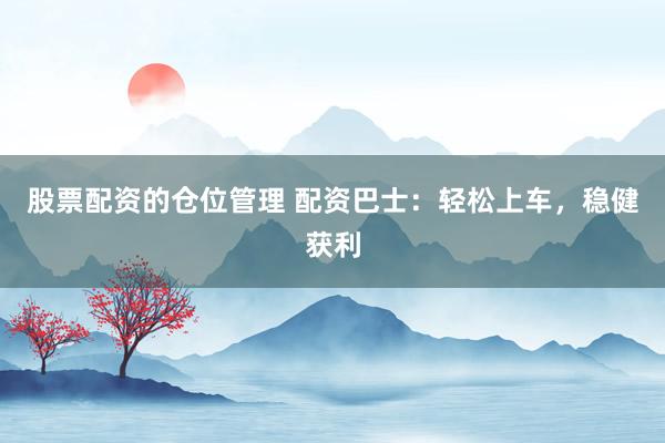 股票配资的仓位管理 配资巴士：轻松上车，稳健获利
