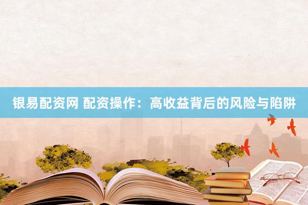 银易配资网 配资操作：高收益背后的风险与陷阱