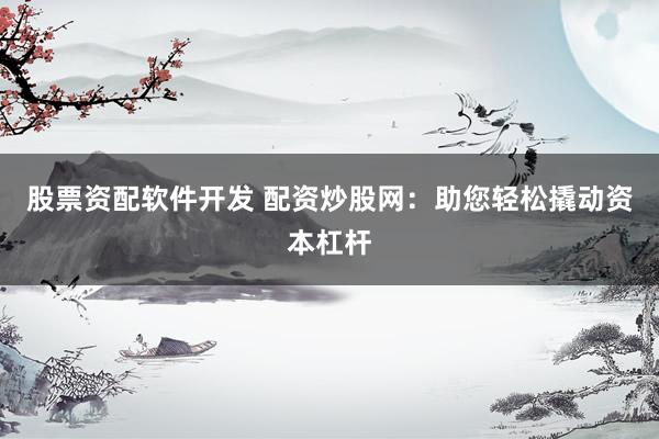 股票资配软件开发 配资炒股网：助您轻松撬动资本杠杆