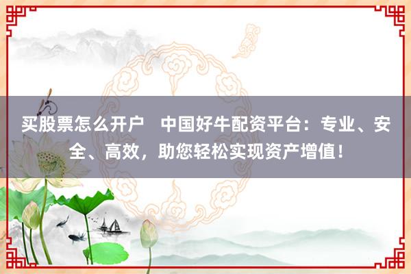 买股票怎么开户   中国好牛配资平台：专业、安全、高效，助您轻松实现资产增值！