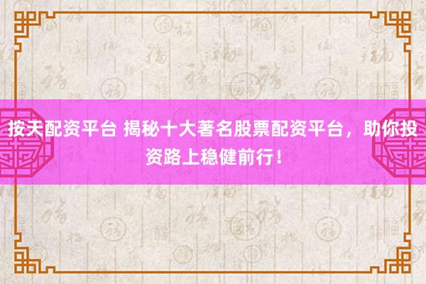 按天配资平台 揭秘十大著名股票配资平台，助你投资路上稳健前行！