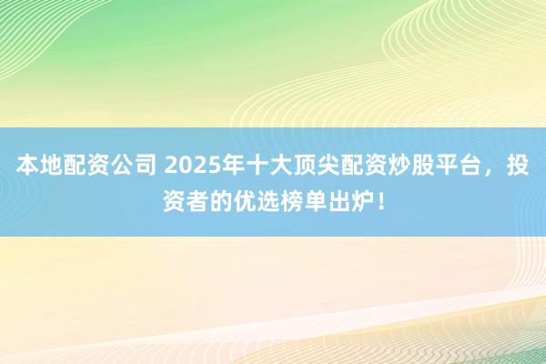 本地配资公司 2025年十大顶尖配资炒股平台，投资者的优选榜单出炉！