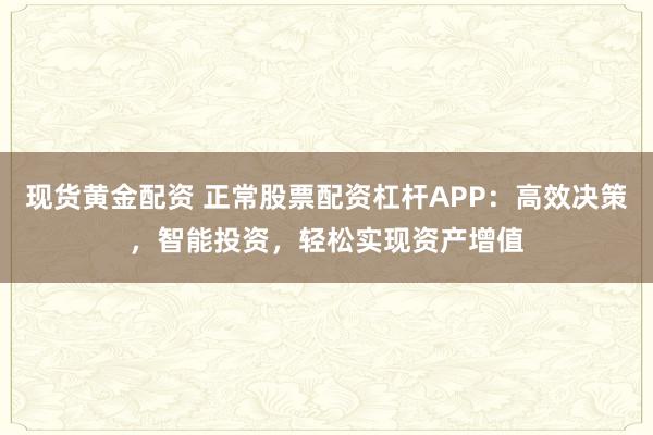 现货黄金配资 正常股票配资杠杆APP：高效决策，智能投资，轻松实现资产增值