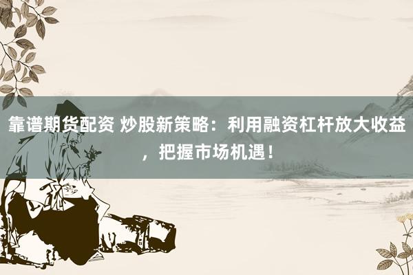 靠谱期货配资 炒股新策略：利用融资杠杆放大收益，把握市场机遇！