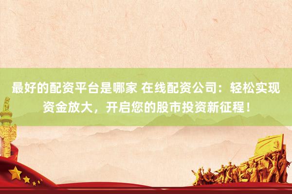 最好的配资平台是哪家 在线配资公司：轻松实现资金放大，开启您的股市投资新征程！
