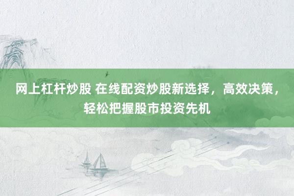 网上杠杆炒股 在线配资炒股新选择，高效决策，轻松把握股市投资先机