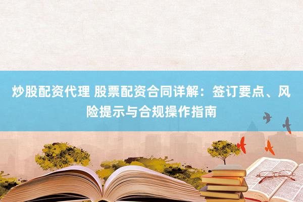 炒股配资代理 股票配资合同详解：签订要点、风险提示与合规操作指南