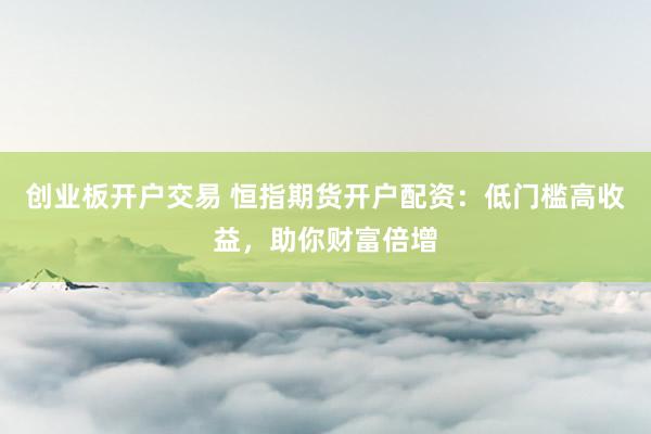 创业板开户交易 恒指期货开户配资：低门槛高收益，助你财富倍增