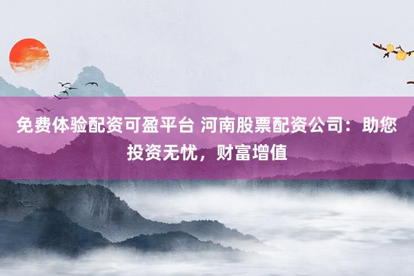 免费体验配资可盈平台 河南股票配资公司：助您投资无忧，财富增值