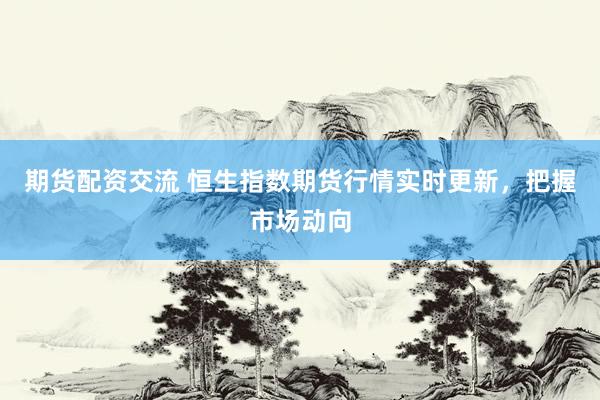 期货配资交流 恒生指数期货行情实时更新，把握市场动向