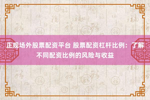 正规场外股票配资平台 股票配资杠杆比例：了解不同配资比例的风险与收益