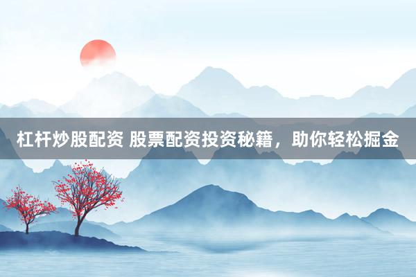 杠杆炒股配资 股票配资投资秘籍，助你轻松掘金