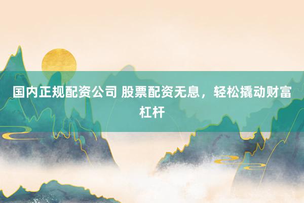 国内正规配资公司 股票配资无息，轻松撬动财富杠杆