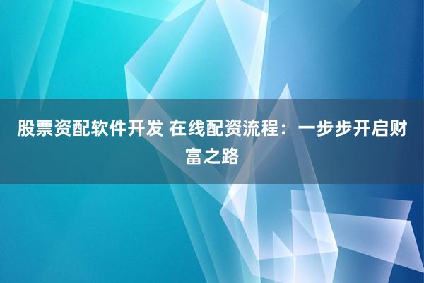 股票资配软件开发 在线配资流程：一步步开启财富之路
