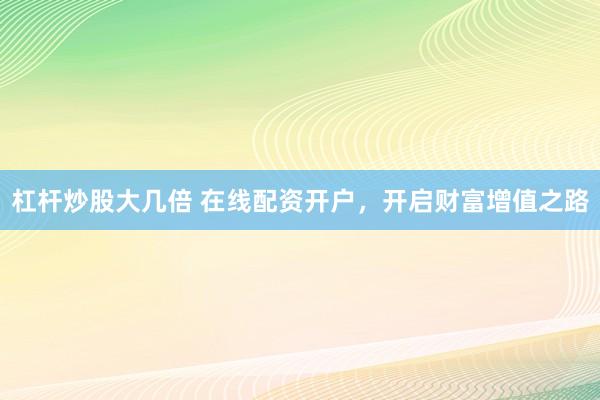 杠杆炒股大几倍 在线配资开户，开启财富增值之路