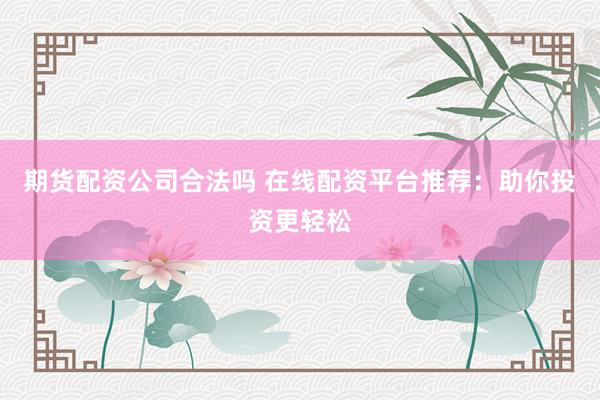 期货配资公司合法吗 在线配资平台推荐：助你投资更轻松