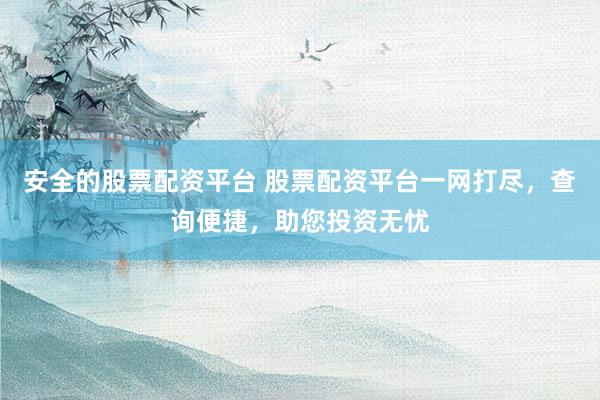 安全的股票配资平台 股票配资平台一网打尽，查询便捷，助您投资无忧
