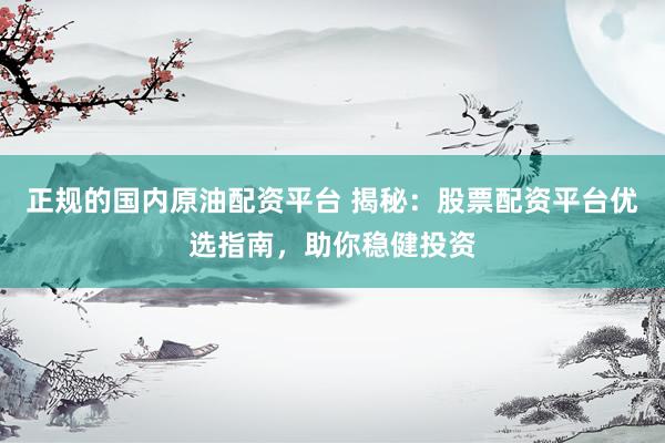 正规的国内原油配资平台 揭秘：股票配资平台优选指南，助你稳健投资