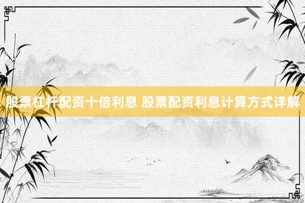 股票杠杆配资十倍利息 股票配资利息计算方式详解