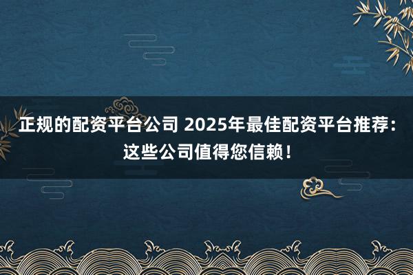 正规的配资平台公司 2025年最佳配资平台推荐：这些公司值得您信赖！