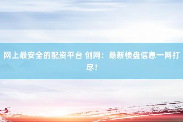 网上最安全的配资平台 创网：最新楼盘信息一网打尽！