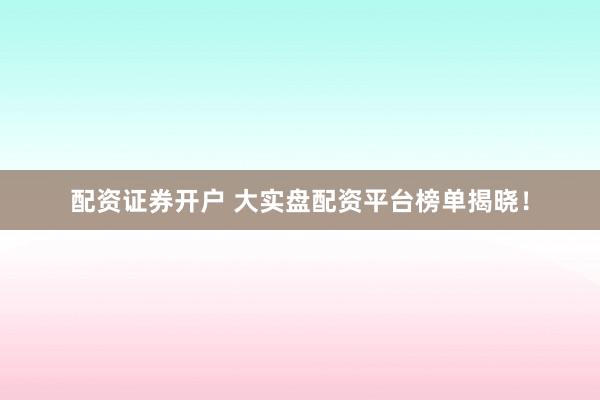 配资证券开户 大实盘配资平台榜单揭晓！