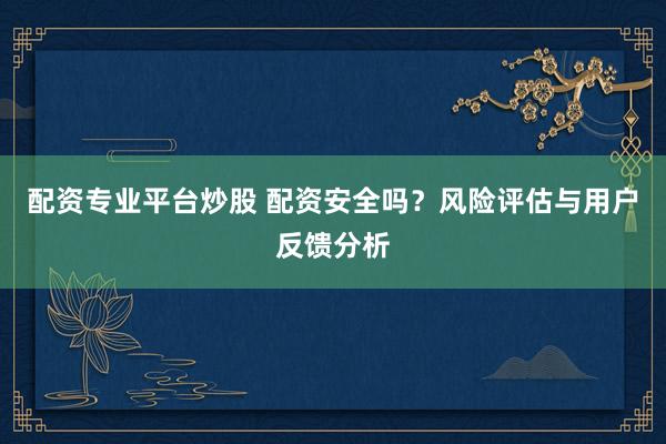 配资专业平台炒股 配资安全吗？风险评估与用户反馈分析