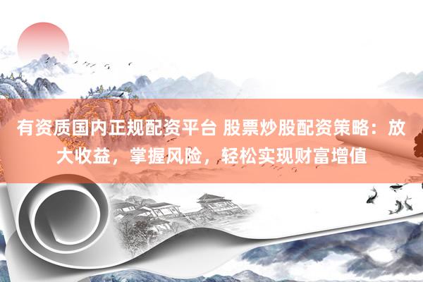有资质国内正规配资平台 股票炒股配资策略：放大收益，掌握风险，轻松实现财富增值