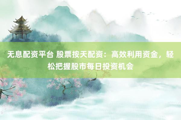 无息配资平台 股票按天配资：高效利用资金，轻松把握股市每日投资机会