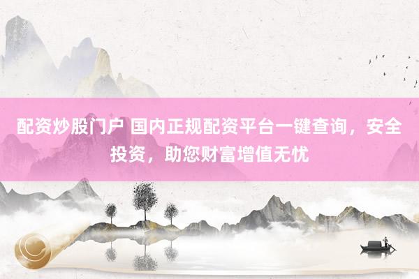 配资炒股门户 国内正规配资平台一键查询，安全投资，助您财富增值无忧