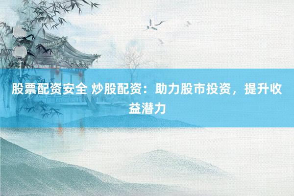 股票配资安全 炒股配资：助力股市投资，提升收益潜力