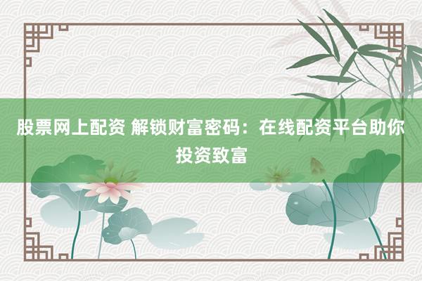 股票网上配资 解锁财富密码：在线配资平台助你投资致富
