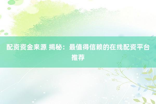 配资资金来源 揭秘：最值得信赖的在线配资平台推荐