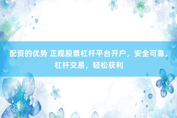 配资的优势 正规股票杠杆平台开户，安全可靠，杠杆交易，轻松获利