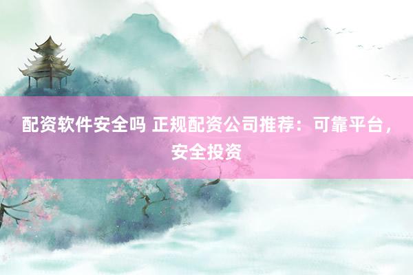 配资软件安全吗 正规配资公司推荐：可靠平台，安全投资