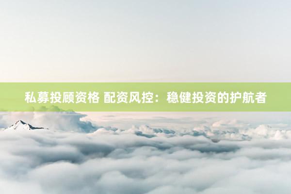 私募投顾资格 配资风控：稳健投资的护航者
