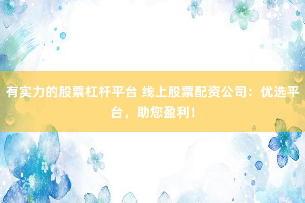 有实力的股票杠杆平台 线上股票配资公司：优选平台，助您盈利！
