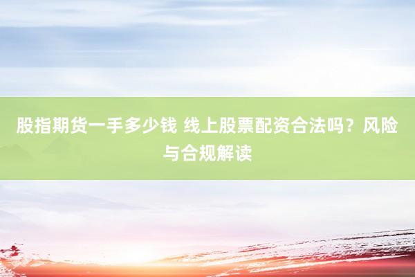 股指期货一手多少钱 线上股票配资合法吗？风险与合规解读