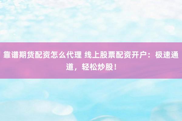 靠谱期货配资怎么代理 线上股票配资开户：极速通道，轻松炒股！